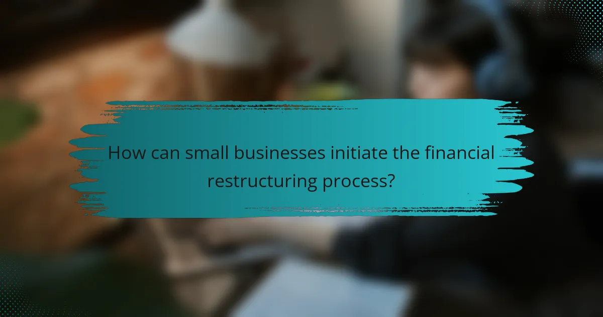 How can small businesses initiate the financial restructuring process?