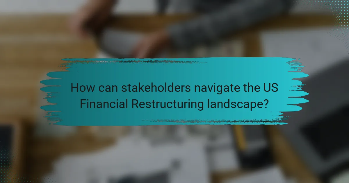 How can stakeholders navigate the US Financial Restructuring landscape?